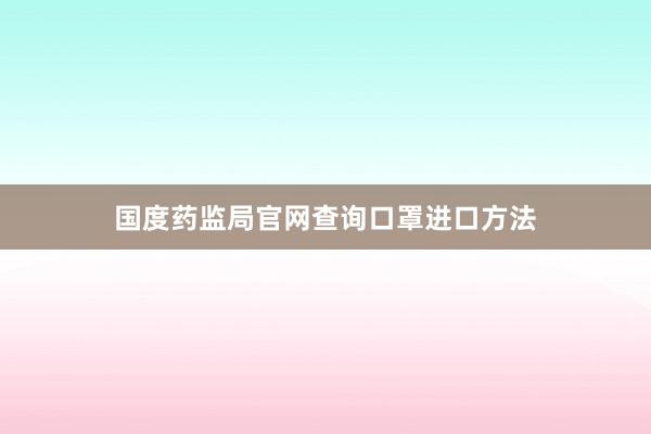 国度药监局官网查询口罩进口方法