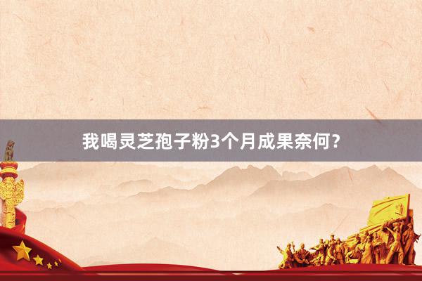 我喝灵芝孢子粉3个月成果奈何？